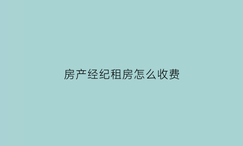 房产经纪租房怎么收费(房产经纪公司租房需要收费吗)