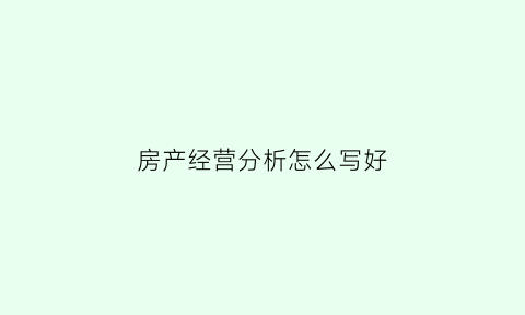 房产经营分析怎么写好(房地产经营分析)