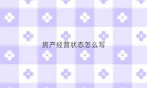 房产经营状态怎么写(房屋经营用途指的是什么)