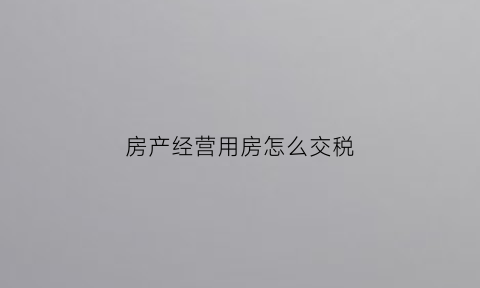 房产经营用房怎么交税(经营用房屋的房产税计入什么)