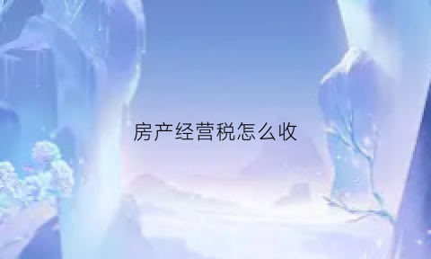 房产经营税怎么收(经营房产税怎么入账)