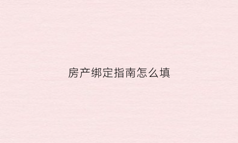 房产绑定指南怎么填(房产绑定指南怎么填写才正确)