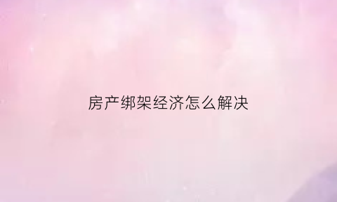 房产绑架经济怎么解决(房产销售被绑架)