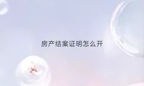 房产结案证明怎么开(结案证明去哪开)