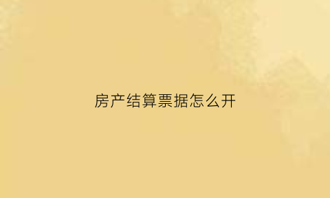 房产结算票据怎么开(房产结算票据怎么开的)