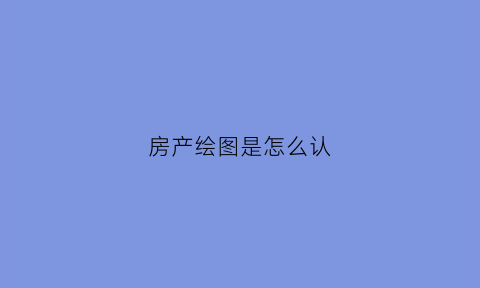 房产绘图是怎么认(房产绘图是怎么认识的)
