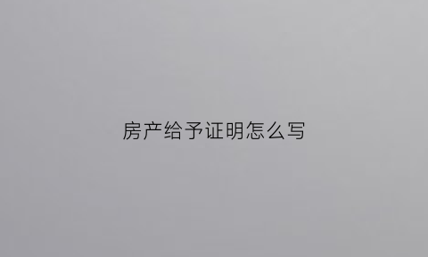 房产给予证明怎么写(房产赠予说明书)