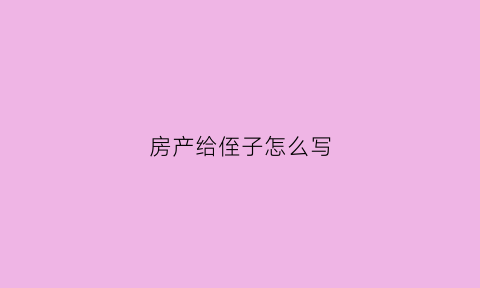 房产给侄子怎么写(房子给侄子怎么弄费用少)