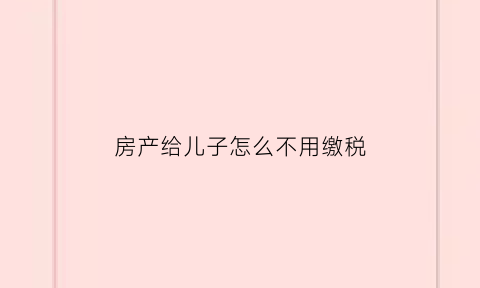 房产给儿子怎么不用缴税