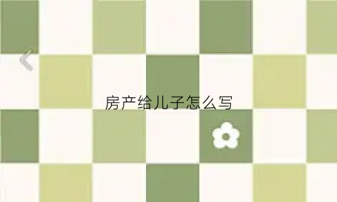房产给儿子怎么写(房产给儿子怎么写赠与协议)