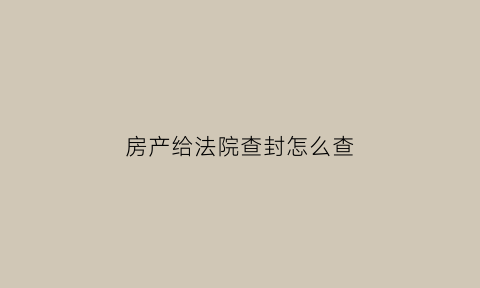 房产给法院查封怎么查(法院查封房子信息查询)