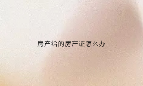 房产给的房产证怎么办(房产证给了别人会怎么样)