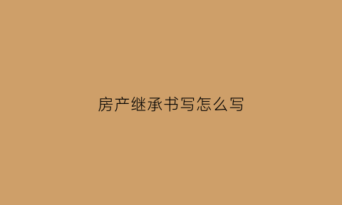 房产继承书写怎么写(房产继承权怎么写)