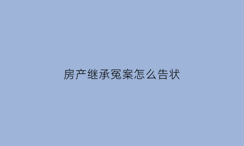 房产继承冤案怎么告状(房产继承纠纷诉状范本)