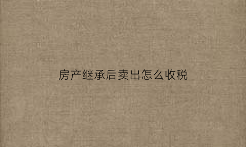 房产继承后卖出怎么收税(房产继承后卖出需要交的税)