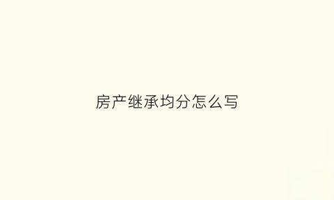 房产继承均分怎么写(继承法房产分割比例)