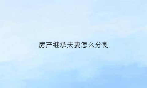 房产继承夫妻怎么分割(房产继承配偶和父母的继承比例)