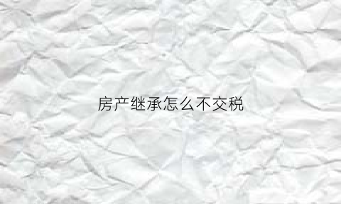 房产继承怎么不交税(继承房产交不起税怎么办)
