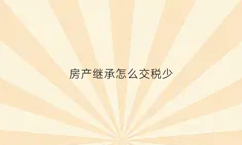 房产继承怎么交税少(房产继承怎么缴税)