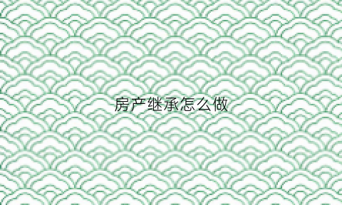 房产继承怎么做(房产继承怎么做分割)