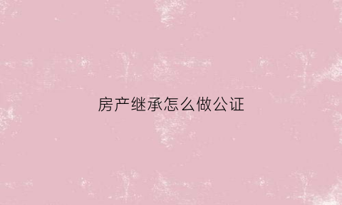 房产继承怎么做公证