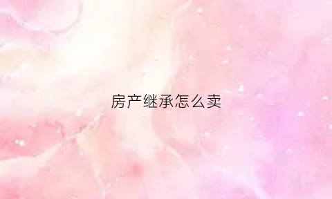 房产继承怎么卖(房产继承怎么卖房)