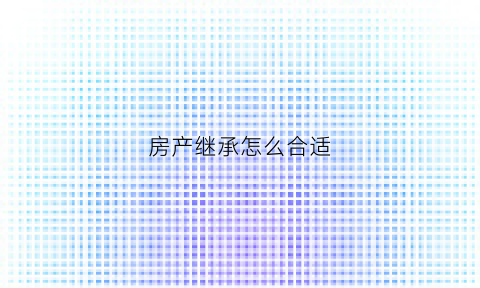 房产继承怎么合适(房产继承怎么合算)