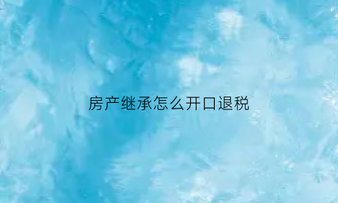 房产继承怎么开口退税(房子的继承怎么免税)