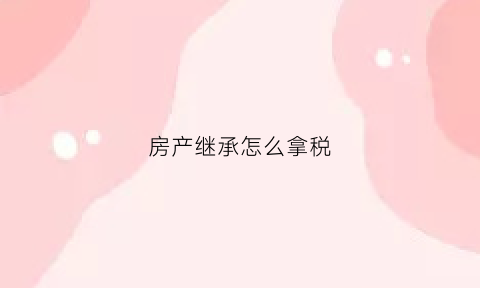 房产继承怎么拿税(房产继承怎么拿税费)