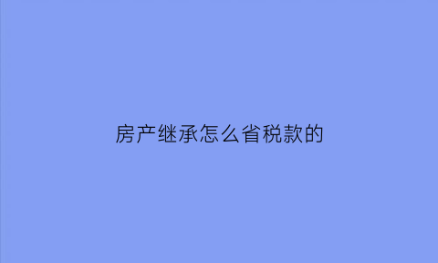 房产继承怎么省税款的