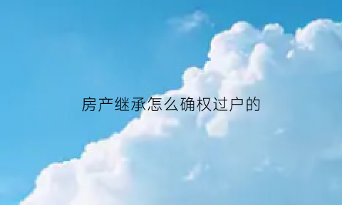 房产继承怎么确权过户的