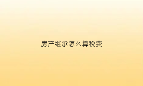 房产继承怎么算税费(房产继承怎么纳税)