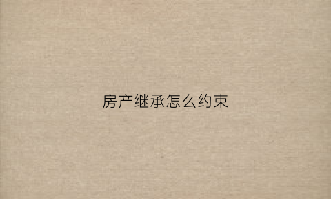 房产继承怎么约束(房产继承纠纷怎样能解决)