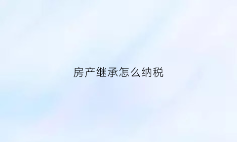 房产继承怎么纳税(房产继承如何纳税)