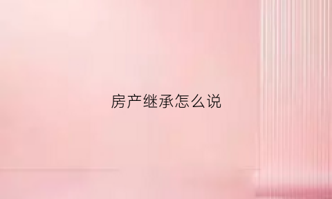 房产继承怎么说(房产继承怎么办最合算)