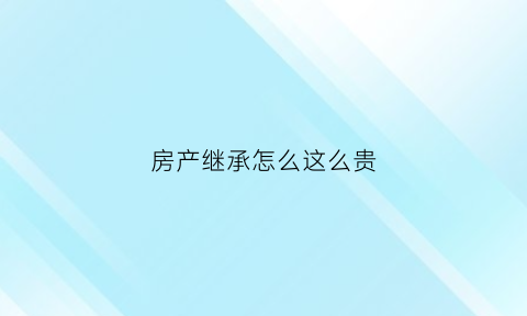 房产继承怎么这么贵(房产继承还收费吗)