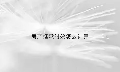 房产继承时效怎么计算(房产继承时效怎么计算的)