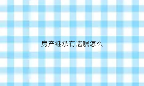 房产继承有遗嘱怎么(房产继承有遗嘱怎么办)