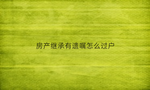 房产继承有遗嘱怎么过户(房屋继承遗嘱用上税吗)