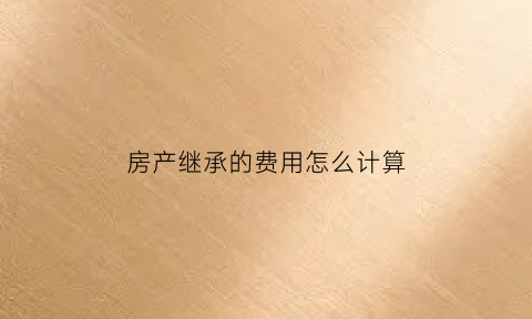 房产继承的费用怎么计算