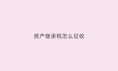 房产继承税怎么征收(房产继承税怎么征收税费)