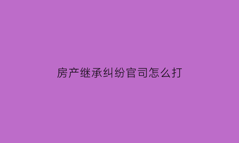 房产继承纠纷官司怎么打