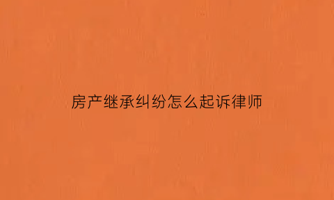 房产继承纠纷怎么起诉律师(房产继承纠纷起诉流程)