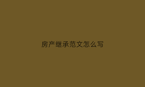 房产继承范文怎么写(房产继承权怎么写)