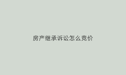 房产继承诉讼怎么竞价(继承房产官司怎么打)
