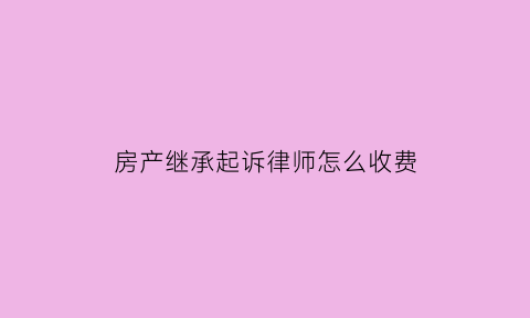 房产继承起诉律师怎么收费(房产继承诉讼律师费)
