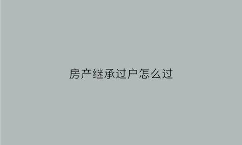 房产继承过户怎么过(房产继承过户怎么办)