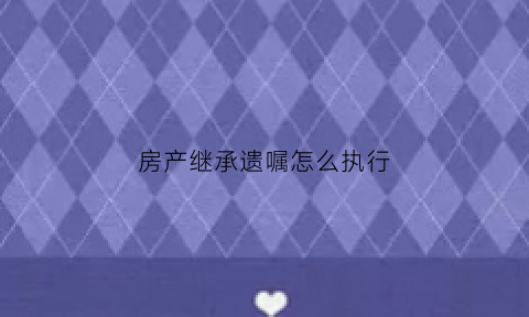 房产继承遗嘱怎么执行(房产继承遗嘱怎么执行才有效)