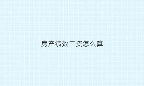 房产绩效工资怎么算(房地产绩效工资和基本工资)