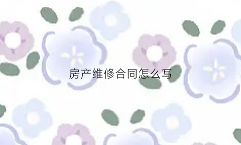 房产维修合同怎么写(房产维修合同怎么写范本)